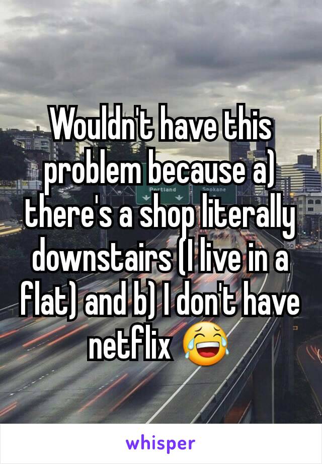 Wouldn't have this problem because a) there's a shop literally downstairs (I live in a flat) and b) I don't have netflix 😂