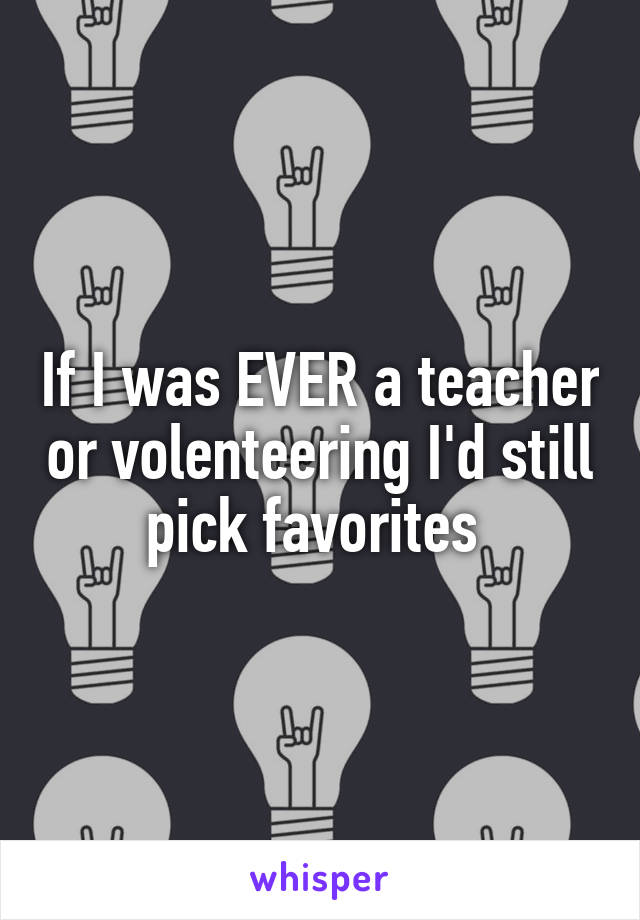 If I was EVER a teacher or volenteering I'd still pick favorites 