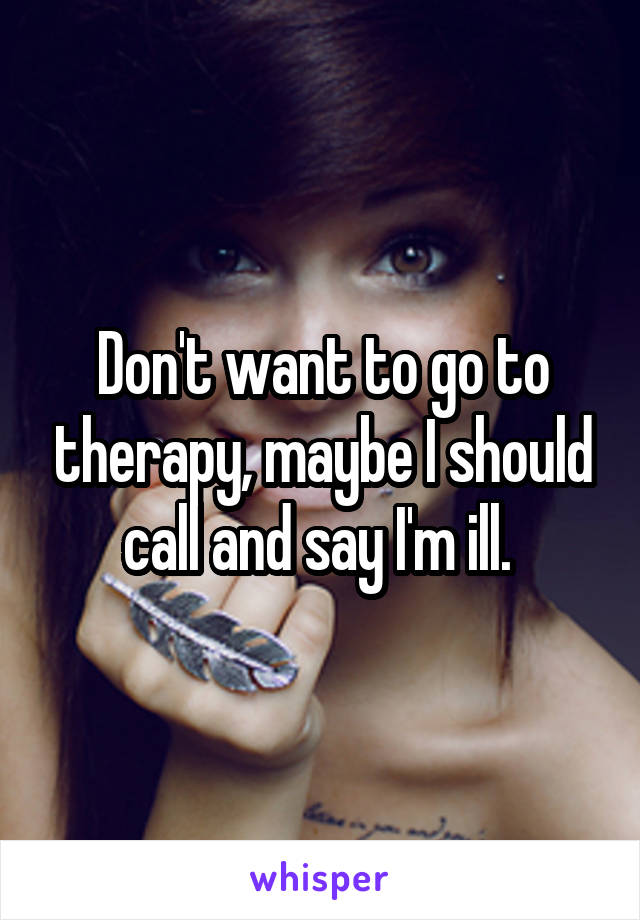 Don't want to go to therapy, maybe I should call and say I'm ill. 