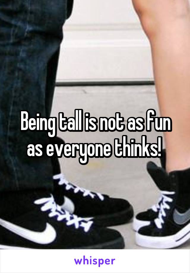 Being tall is not as fun as everyone thinks! 