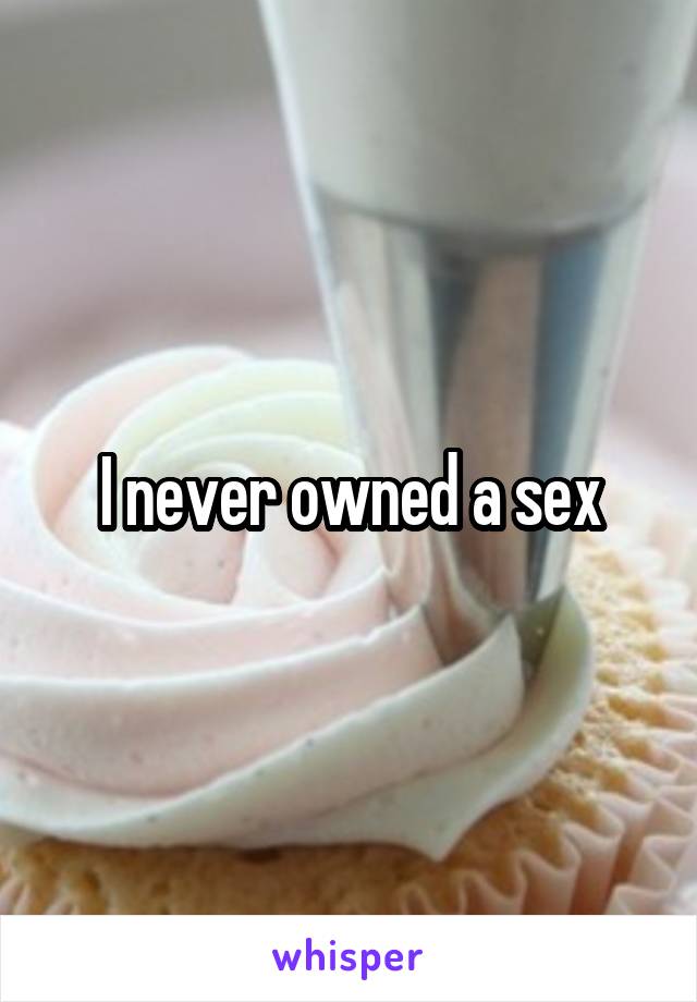I never owned a sex