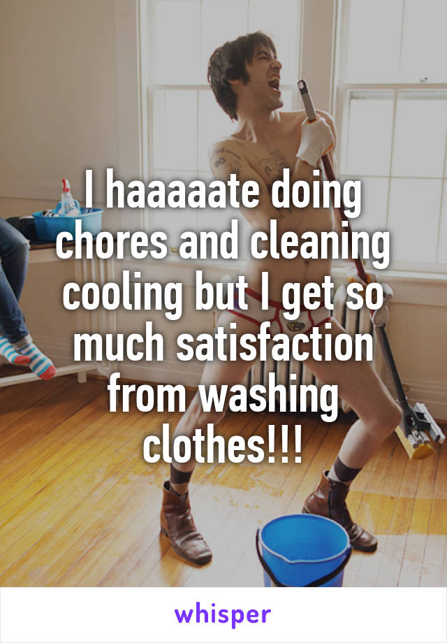 I haaaaate doing chores and cleaning cooling but I get so much satisfaction from washing clothes!!!