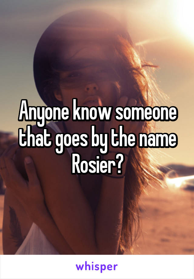 Anyone know someone that goes by the name Rosier?