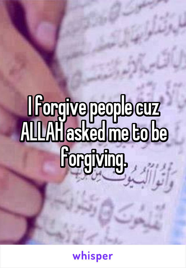 I forgive people cuz ALLAH asked me to be forgiving.