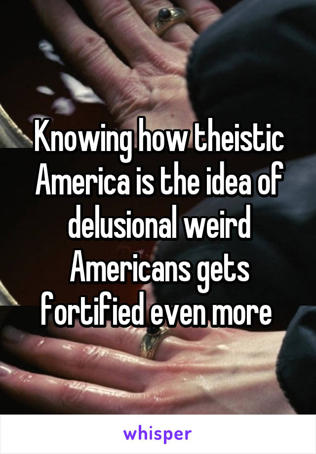 Knowing how theistic America is the idea of delusional weird Americans gets fortified even more 