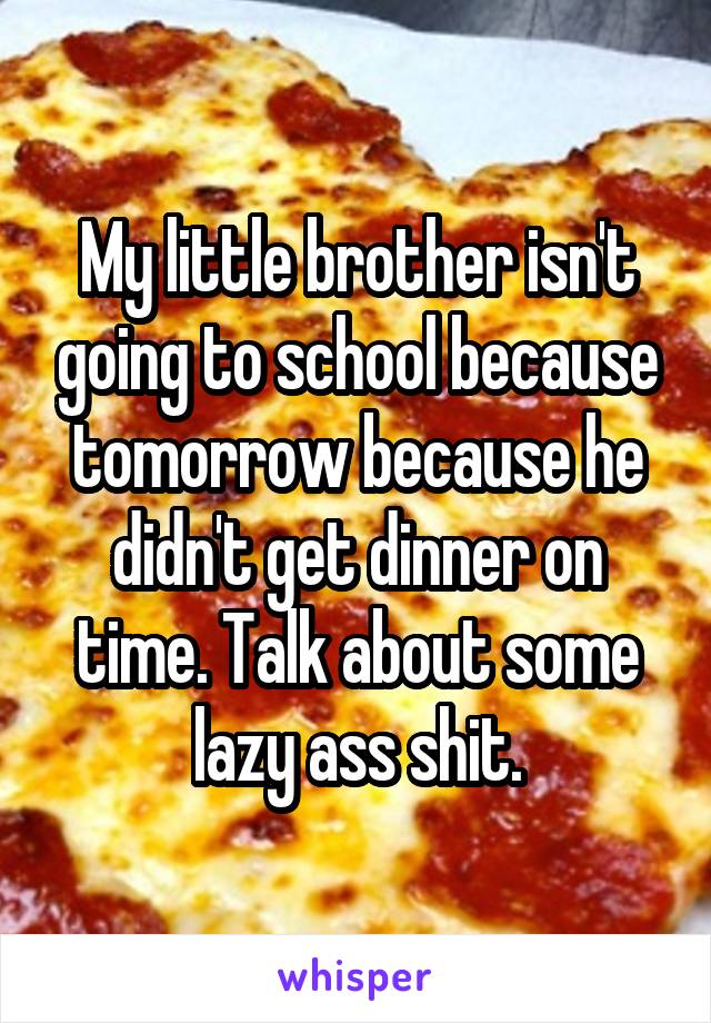 My little brother isn't going to school because tomorrow because he didn't get dinner on time. Talk about some lazy ass shit.