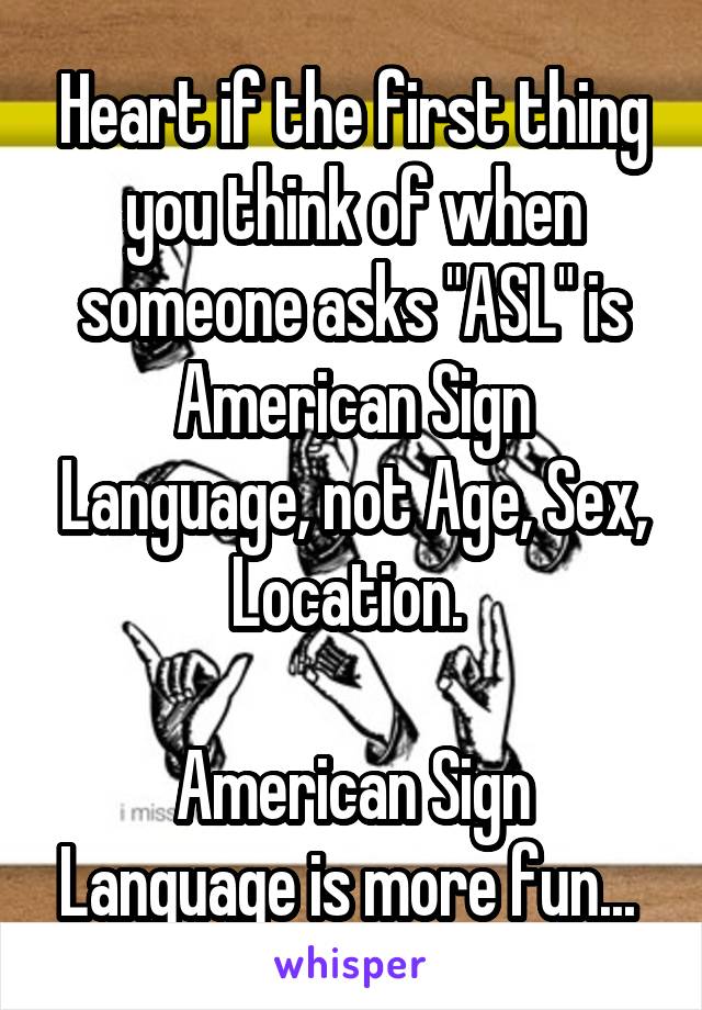 Heart if the first thing you think of when someone asks "ASL" is American Sign Language, not Age, Sex, Location. 

American Sign Language is more fun... 