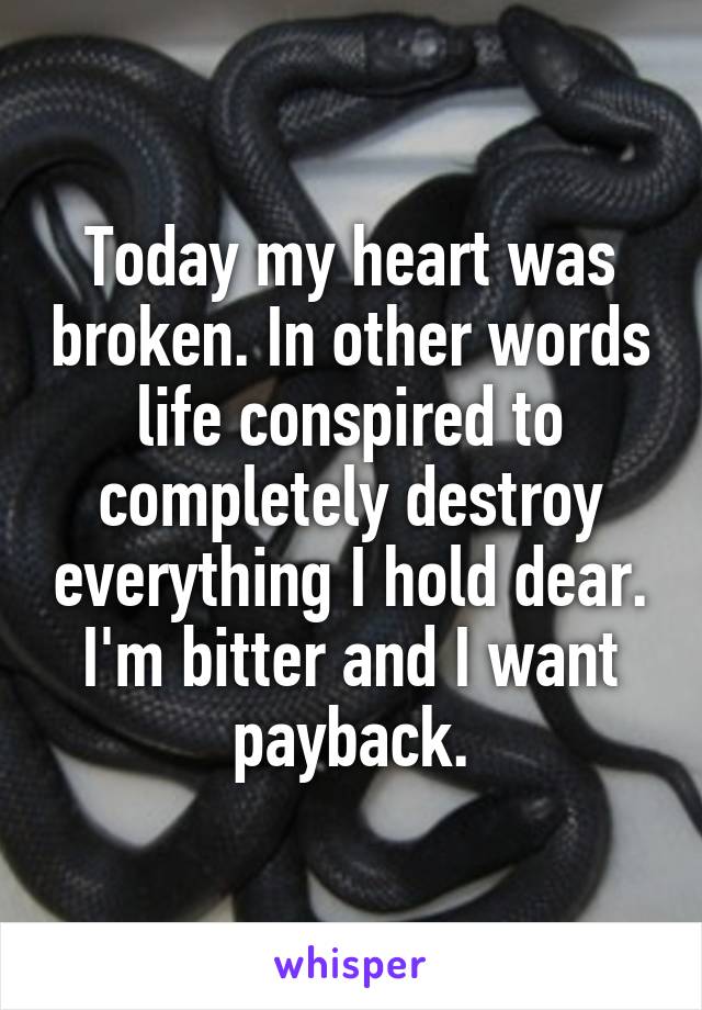 Today my heart was broken. In other words life conspired to completely destroy everything I hold dear. I'm bitter and I want payback.