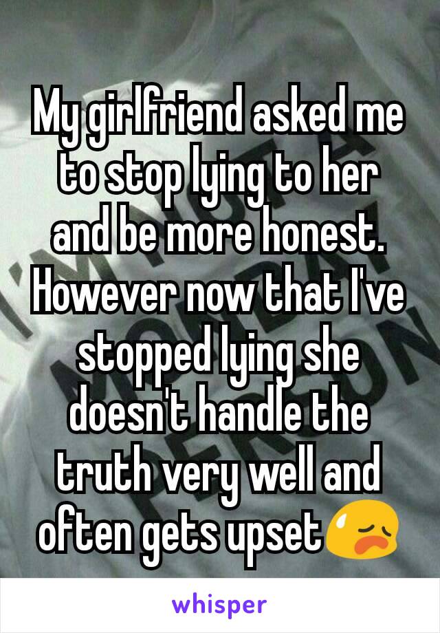 My girlfriend asked me to stop lying to her and be more honest. However now that I've stopped lying she doesn't handle the truth very well and often gets upset😥