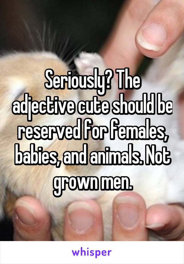 Seriously? The adjective cute should be reserved for females, babies, and animals. Not grown men.
