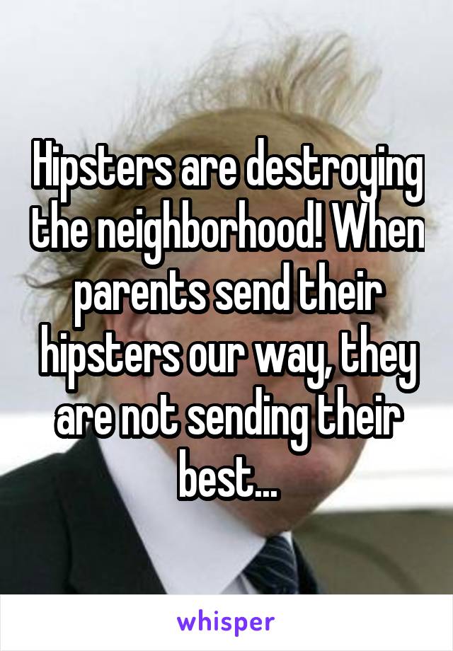 Hipsters are destroying the neighborhood! When parents send their hipsters our way, they are not sending their best...