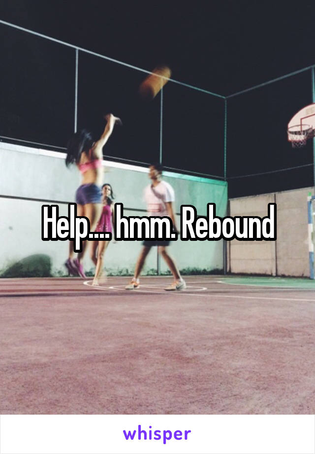 Help.... hmm. Rebound
