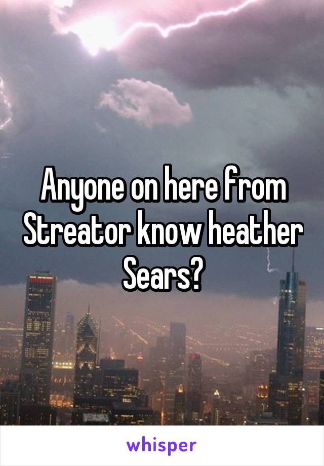 Anyone on here from Streator know heather Sears?