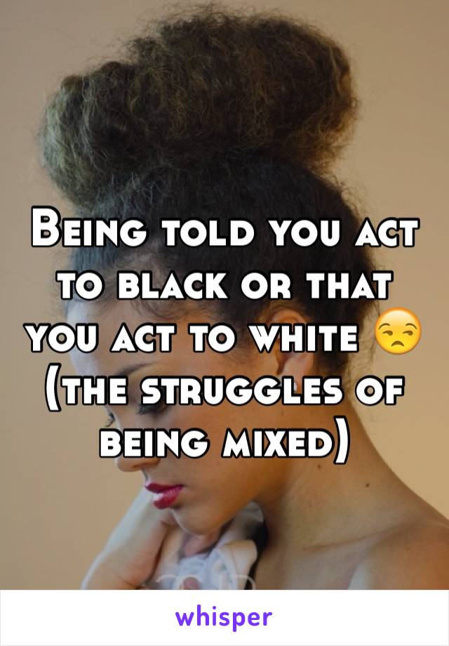 Being told you act to black or that you act to white 😒(the struggles of being mixed) 