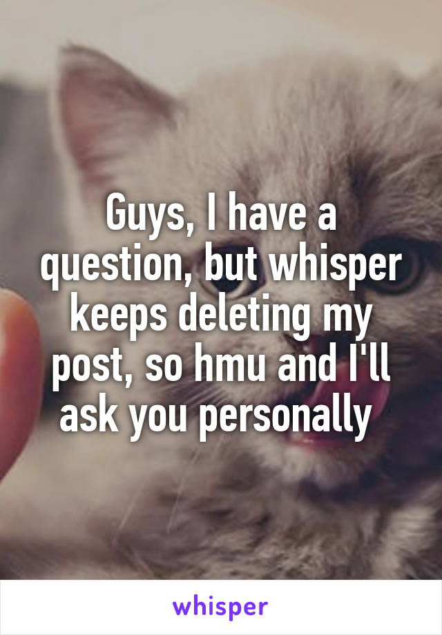 Guys, I have a question, but whisper keeps deleting my post, so hmu and I'll ask you personally 