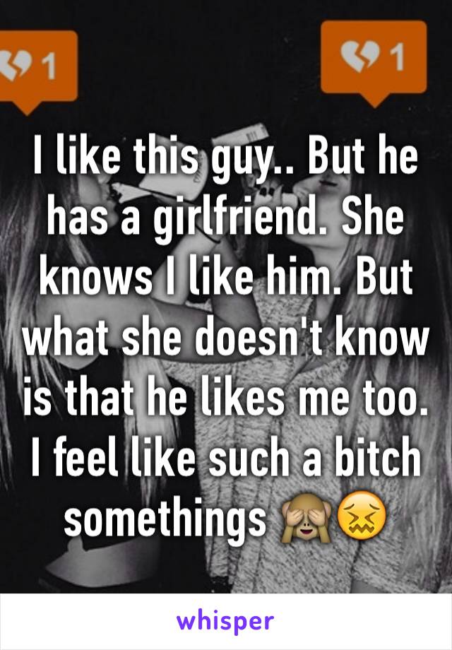 I like this guy.. But he has a girlfriend. She knows I like him. But what she doesn't know is that he likes me too. I feel like such a bitch somethings 🙈😖