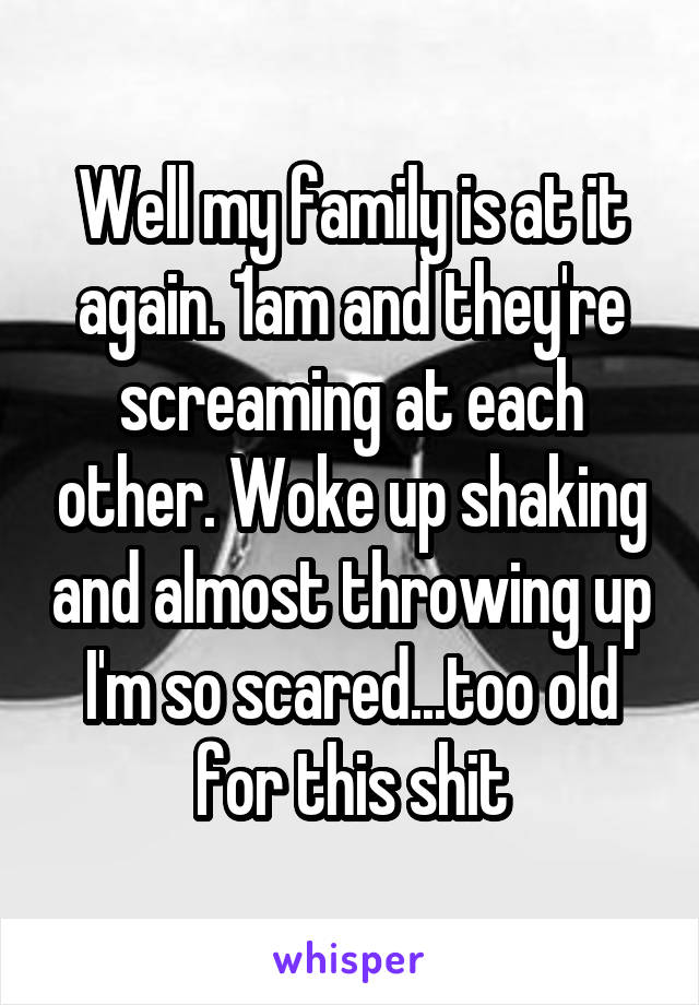 Well my family is at it again. 1am and they're screaming at each other. Woke up shaking and almost throwing up I'm so scared...too old for this shit