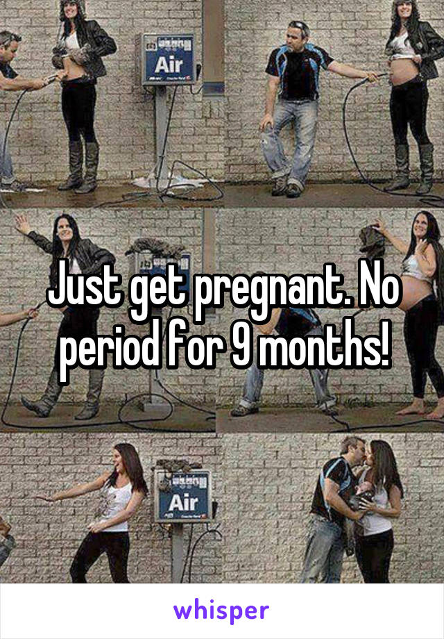 Just get pregnant. No period for 9 months!