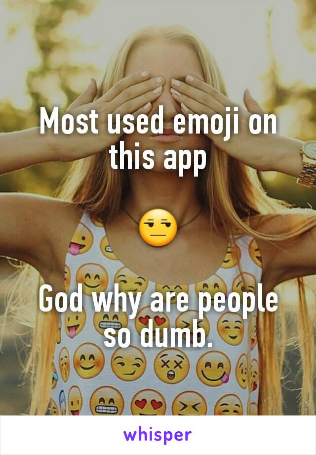 Most used emoji on this app

😒

God why are people so dumb.