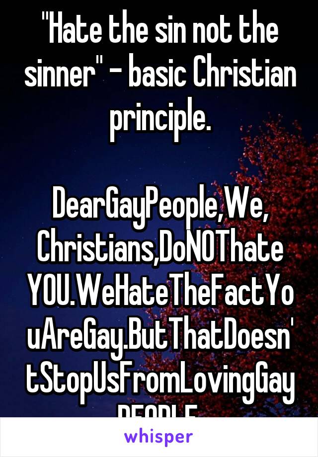 "Hate the sin not the sinner" - basic Christian principle.

DearGayPeople,We, Christians,DoNOThate YOU.WeHateTheFactYouAreGay.ButThatDoesn'tStopUsFromLovingGay
PEOPLE.