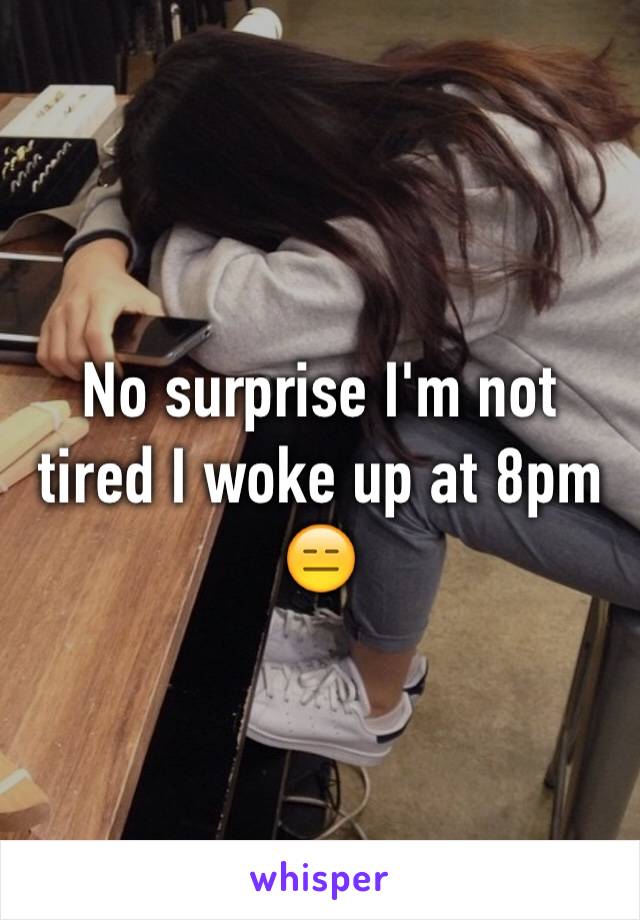 No surprise I'm not tired I woke up at 8pm 😑