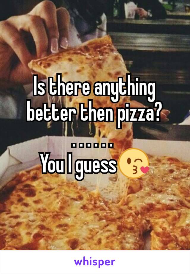 Is there anything better then pizza?
. . . . . . 
You I guess😘
