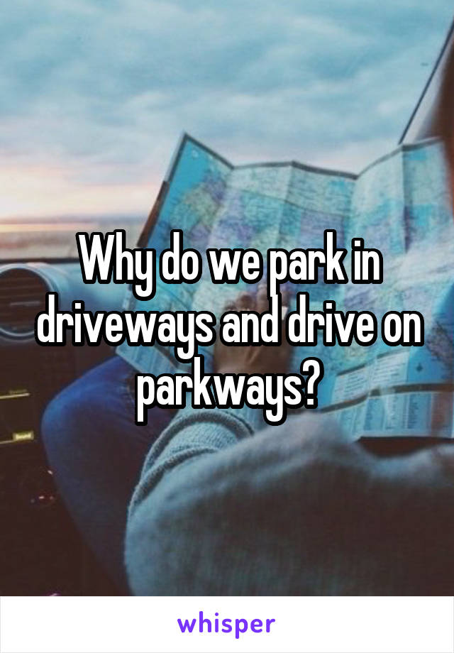 Why do we park in driveways and drive on parkways?
