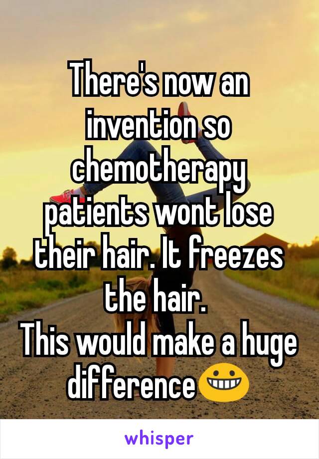 There's now an invention so chemotherapy patients wont lose their hair. It freezes the hair. 
This would make a huge difference😀