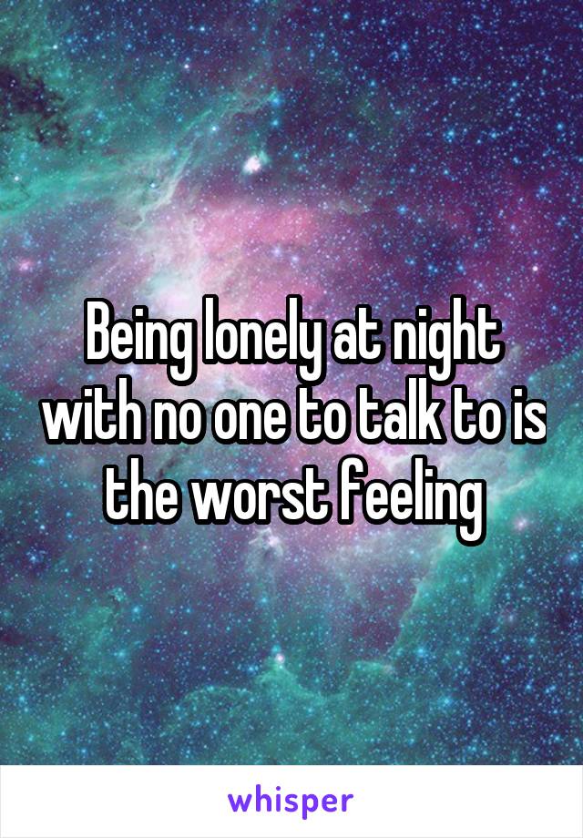 Being lonely at night with no one to talk to is the worst feeling