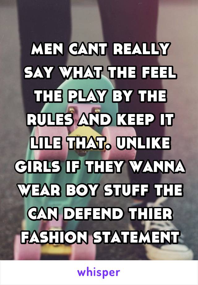 men cant really say what the feel the play by the rules and keep it lile that. unlike girls if they wanna wear boy stuff the can defend thier fashion statement