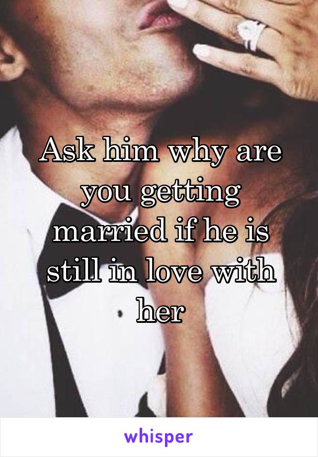 Ask him why are you getting married if he is still in love with her