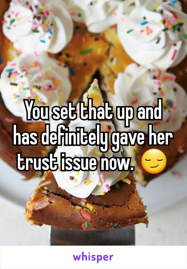 You set that up and has definitely gave her trust issue now. 😏