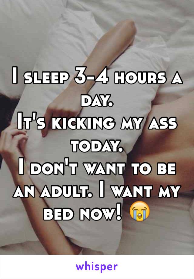 I sleep 3-4 hours a day.
It's kicking my ass today. 
I don't want to be an adult. I want my bed now! 😭
