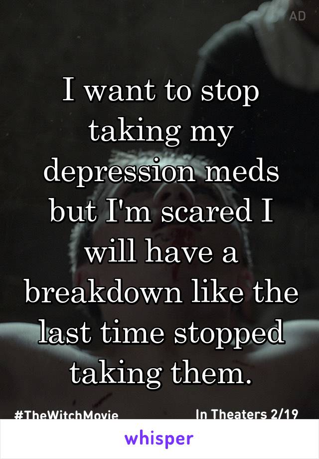 I want to stop taking my depression meds but I'm scared I will have a breakdown like the last time stopped taking them.