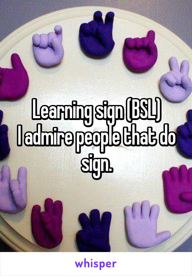 Learning sign (BSL)
I admire people that do sign.
