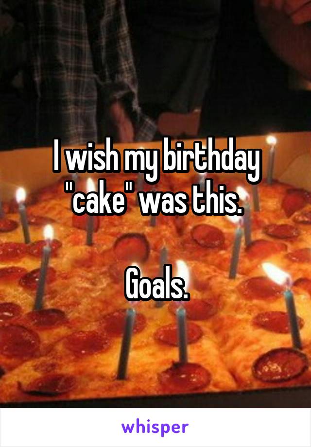 I wish my birthday "cake" was this. 

Goals.