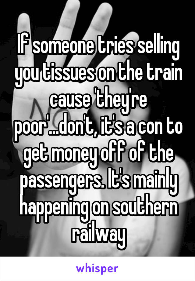 If someone tries selling you tissues on the train cause 'they're poor'...don't, it's a con to get money off of the passengers. It's mainly happening on southern railway