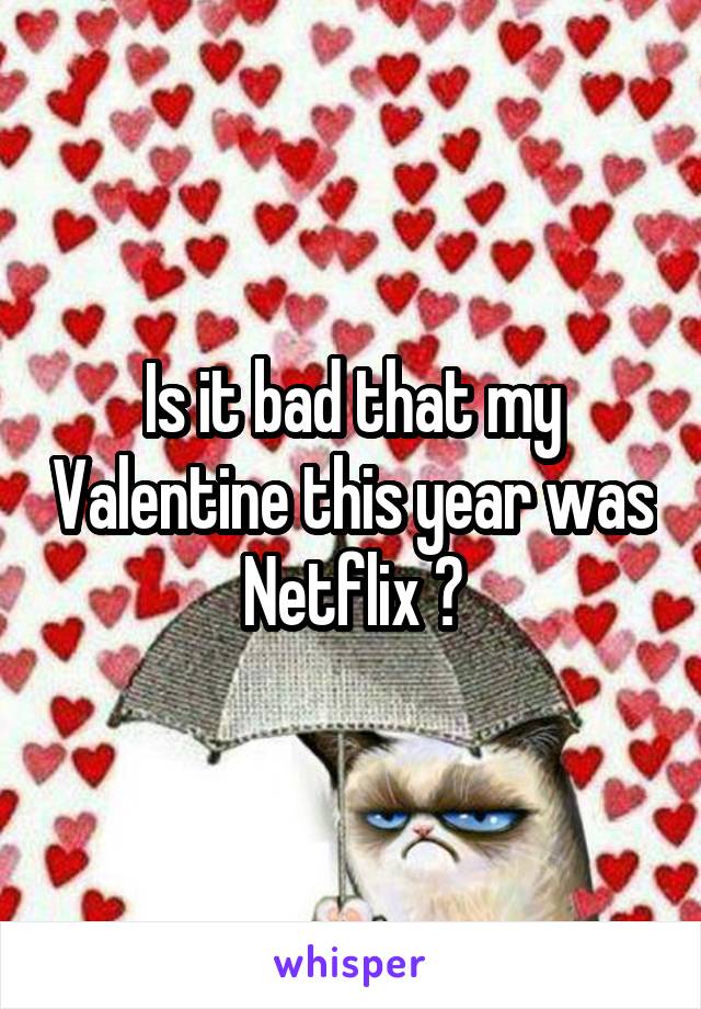 Is it bad that my Valentine this year was Netflix ?