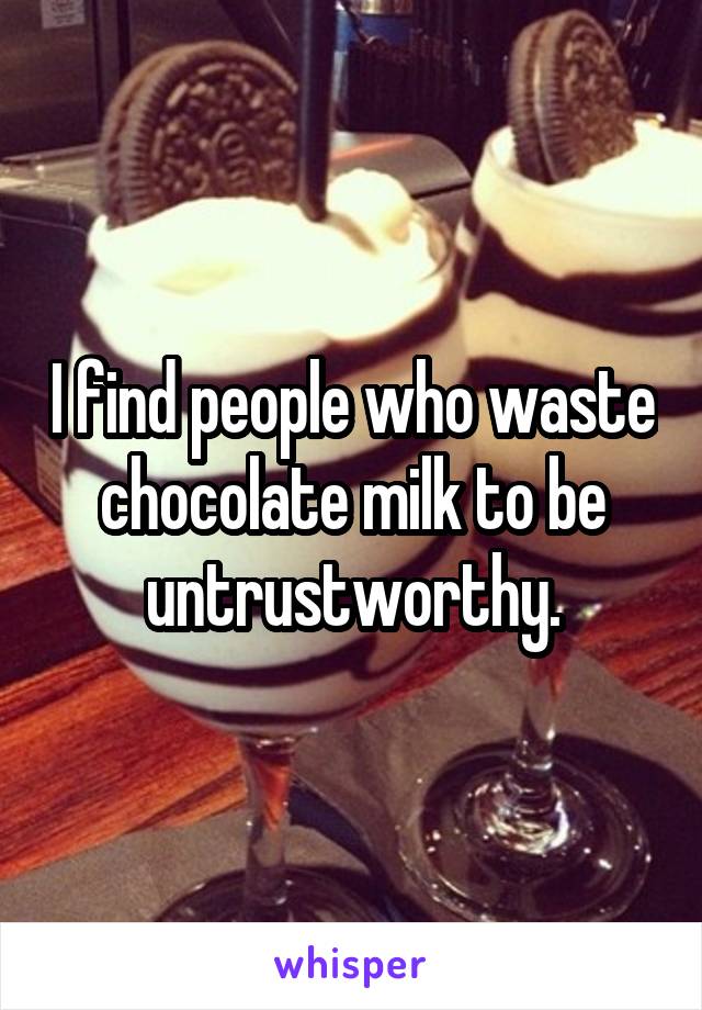 I find people who waste chocolate milk to be untrustworthy.