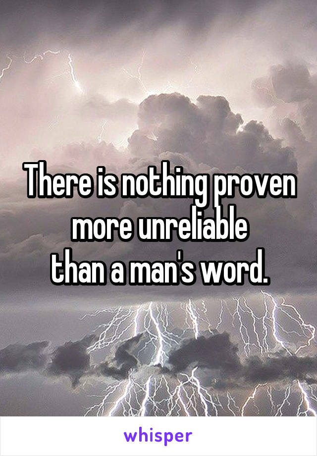 There is nothing proven more unreliable
than a man's word.