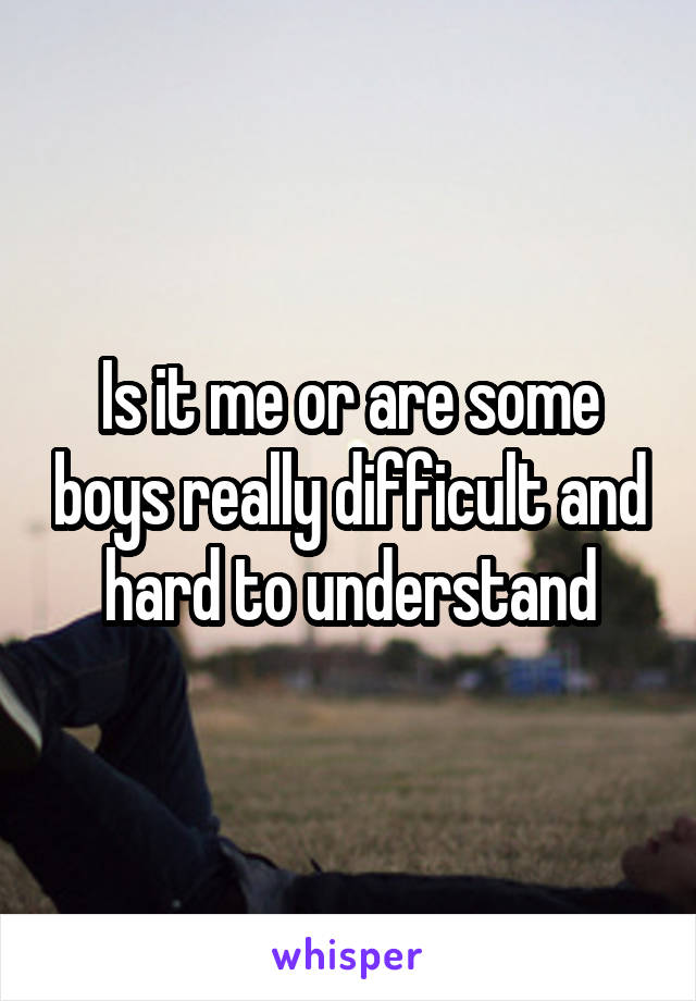 Is it me or are some boys really difficult and hard to understand