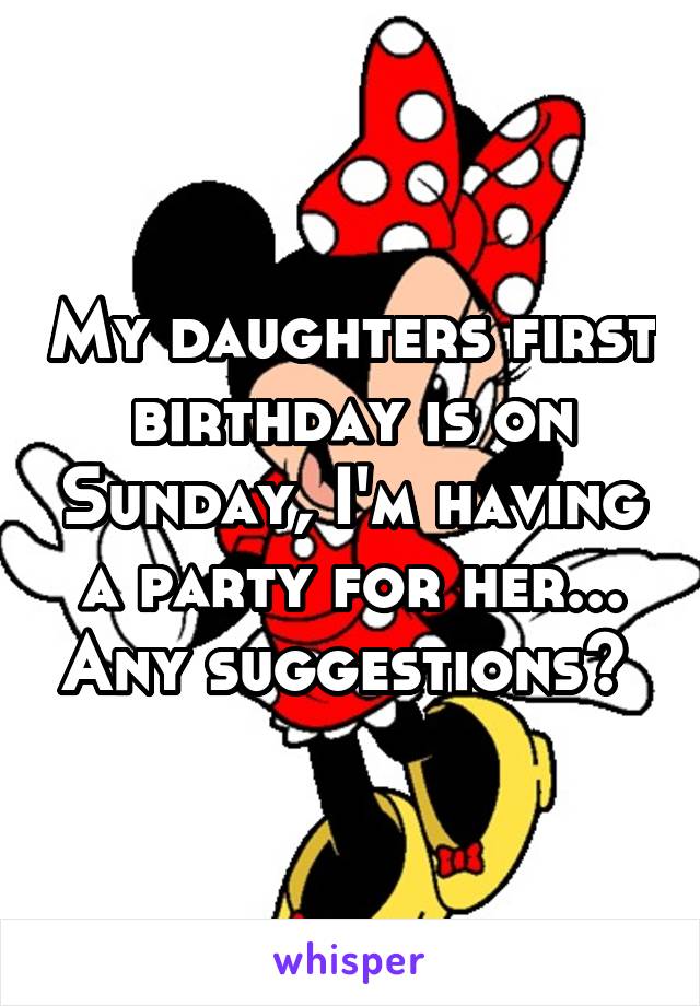 My daughters first birthday is on Sunday, I'm having a party for her... Any suggestions? 