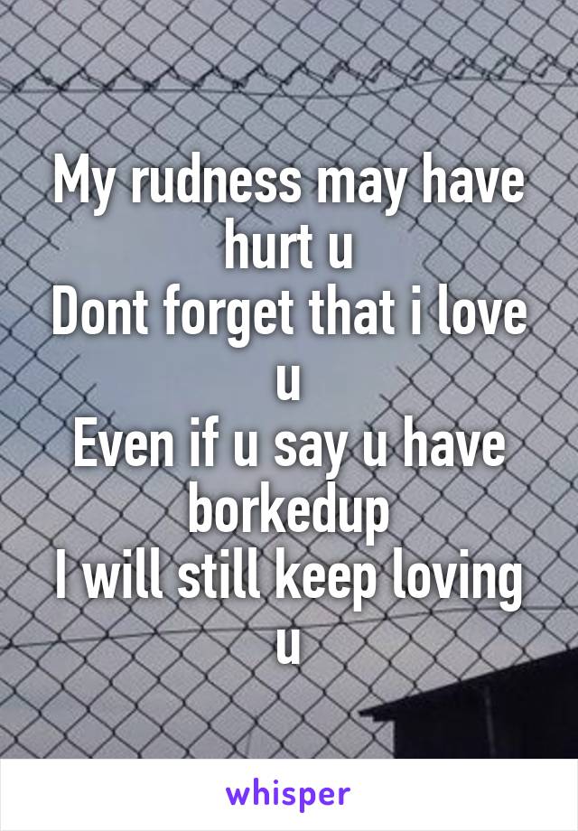 My rudness may have hurt u
Dont forget that i love u
Even if u say u have borkedup
I will still keep loving u