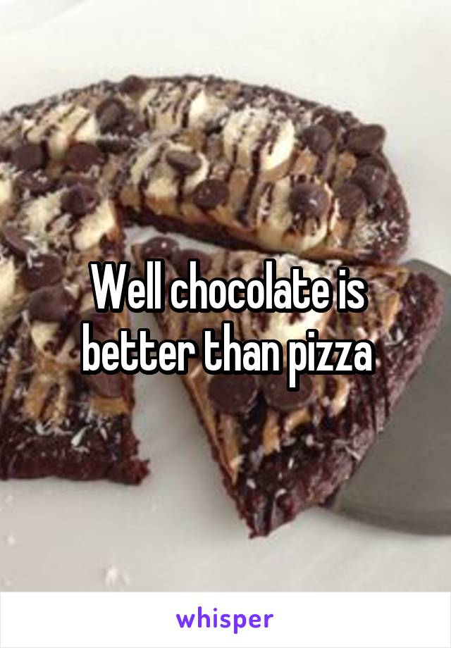 Well chocolate is better than pizza