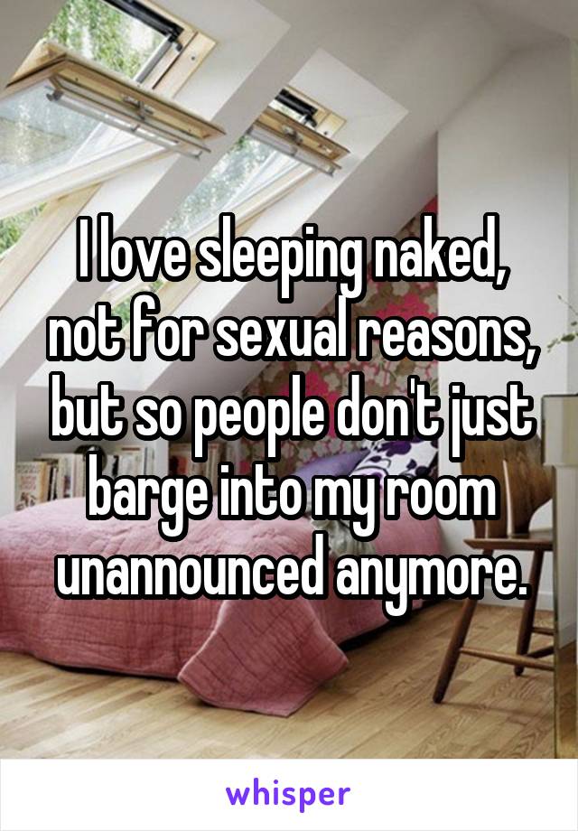 I love sleeping naked, not for sexual reasons, but so people don't just barge into my room unannounced anymore.