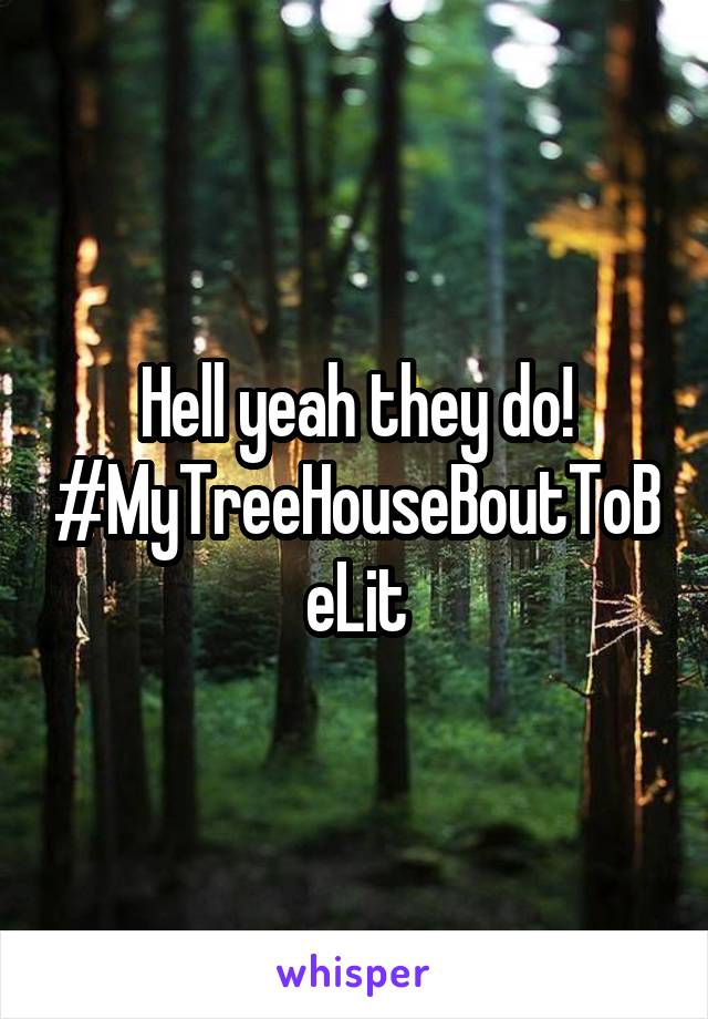 Hell yeah they do!
#MyTreeHouseBoutToBeLit