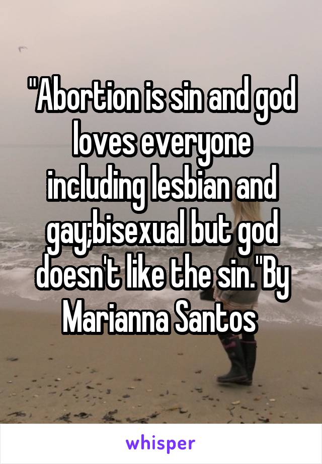 "Abortion is sin and god loves everyone including lesbian and gay;bisexual but god doesn't like the sin."By Marianna Santos 
