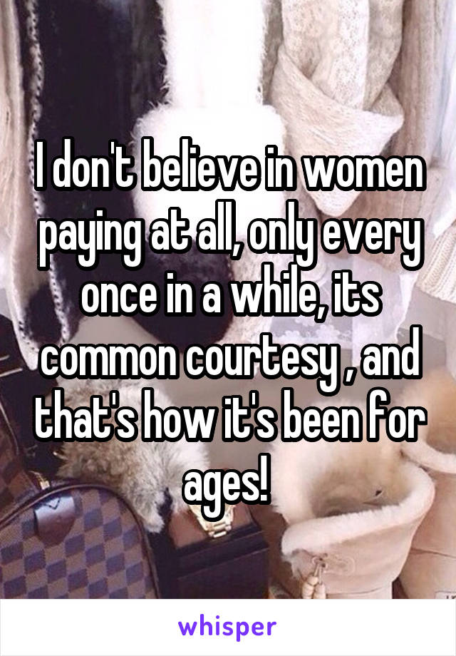 I don't believe in women paying at all, only every once in a while, its common courtesy , and that's how it's been for ages! 