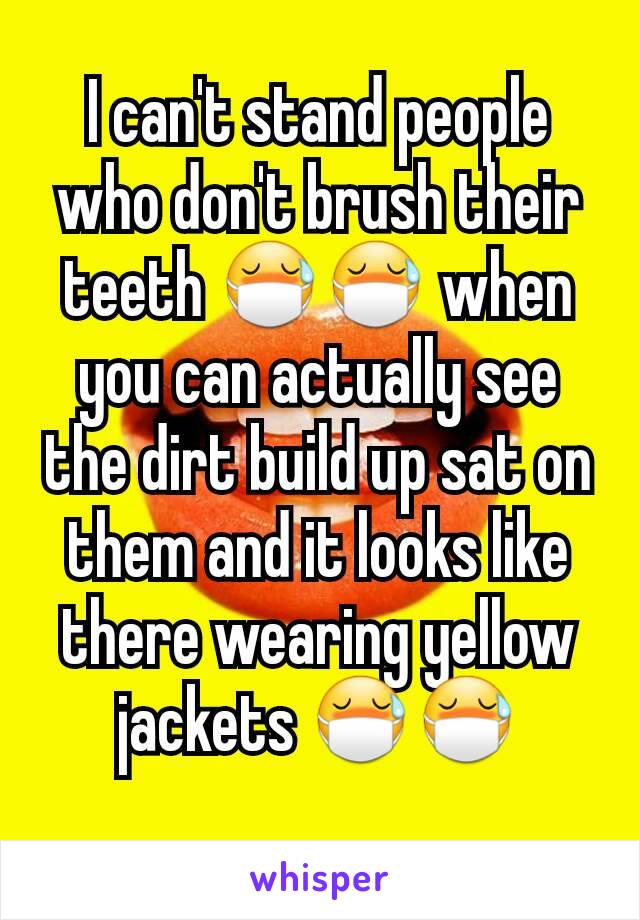 I can't stand people who don't brush their teeth 😷😷 when you can actually see the dirt build up sat on them and it looks like there wearing yellow jackets 😷😷