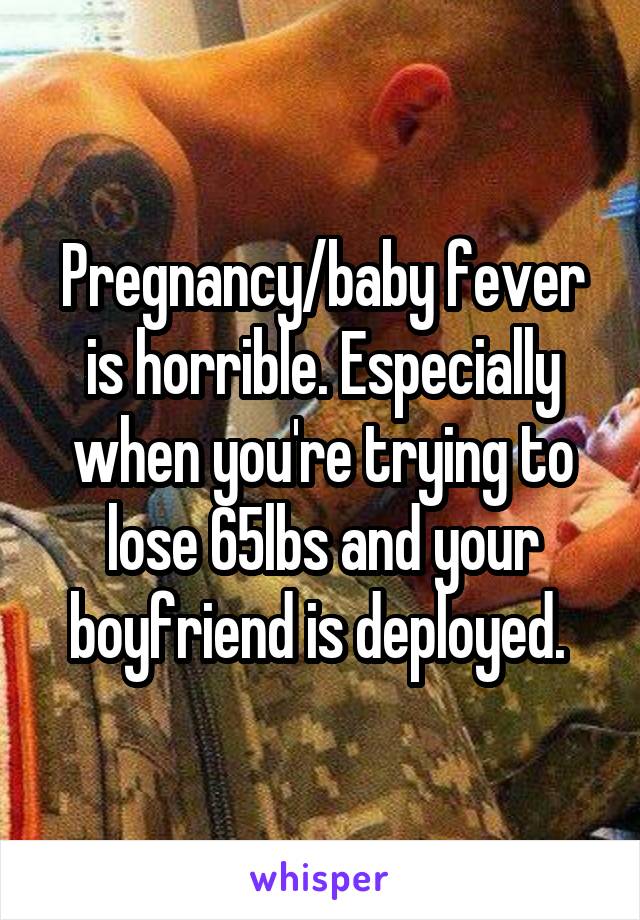 Pregnancy/baby fever is horrible. Especially when you're trying to lose 65lbs and your boyfriend is deployed. 